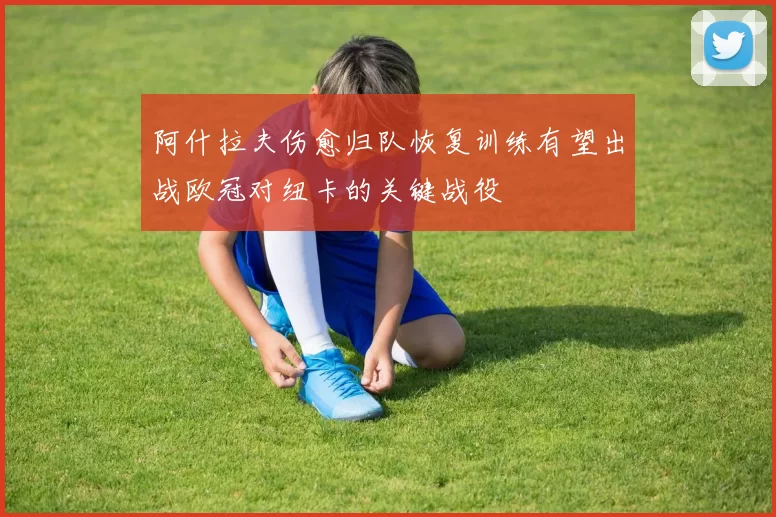 阿什拉夫伤愈归队恢复训练有望出战欧冠对纽卡的关键战役