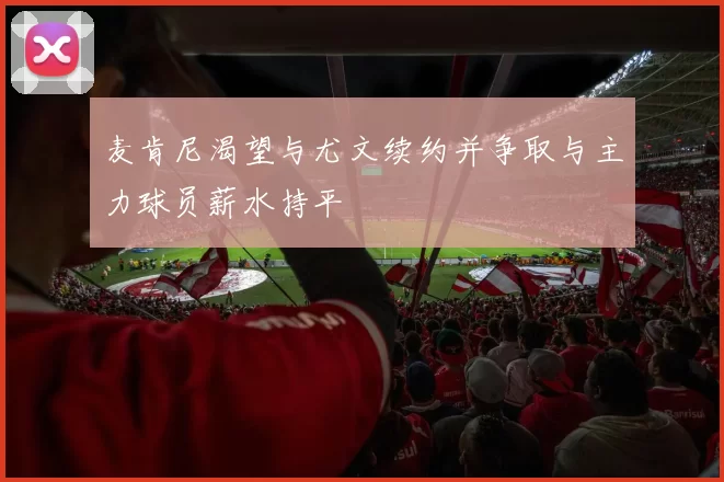 麦肯尼渴望与尤文续约并争取与主力球员薪水持平