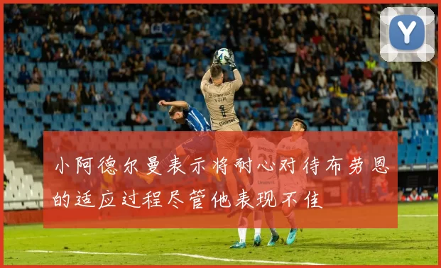 小阿德尔曼表示将耐心对待布劳恩的适应过程尽管他表现不佳