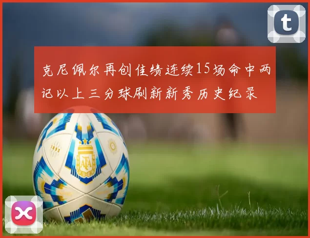 克尼佩尔再创佳绩连续15场命中两记以上三分球刷新新秀历史纪录