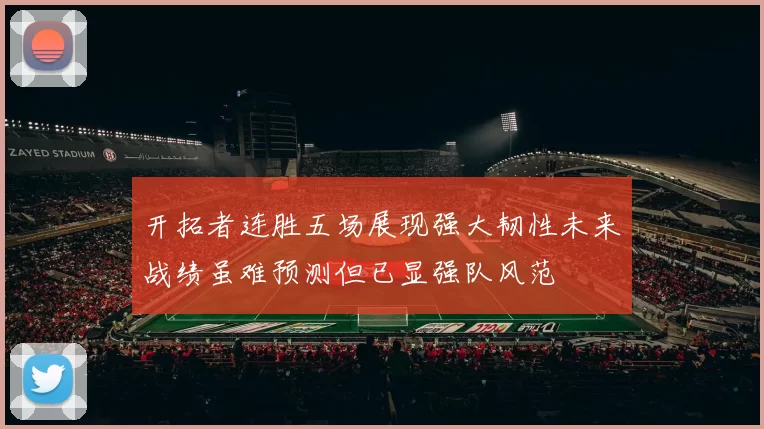 开拓者连胜五场展现强大韧性未来战绩虽难预测但已显强队风范